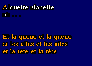 Alouette alouette
0h . . .

Et la queue et la queue
et les ailes et les ailes
et la tae et la tiste