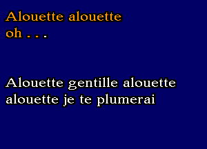 Alouette alouette
0h .

Alouette gentille alouette
alouette je te plumerai