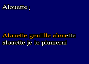 Alouette 3

Alouette gentille alouette
alouette je te plumerai