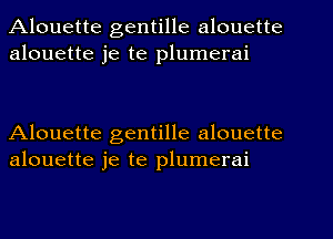 Alouette gentille alouette
alouette je te plumerai

Alouette gentille alouette
alouette je te plumerai