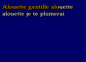 Alouette gentille alouette
alouette je te plumerai