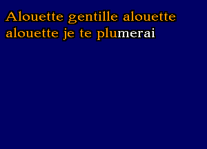 Alouette gentille alouette
alouette je te plumerai