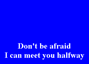 Don't be afraid
I can meet you halfway