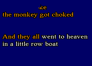 u(e
the monkey got choked

And they all went to heaven
in a little row boat