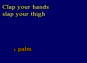 Clap your hands
slap your thigh