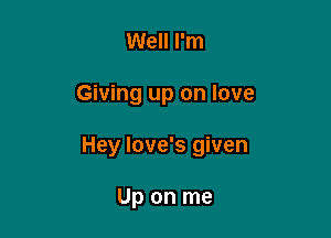 Well I'm

Giving up on love

Hey Iove's given

Up on me