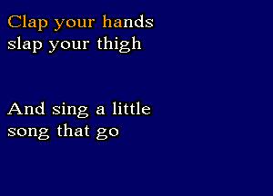 Clap your hands
slap your thigh

And sing a little
song that go