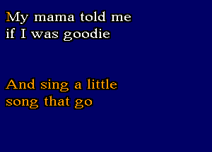 My mama told me
if I was goodie

And sing a little
song that go