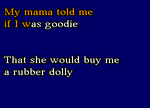 My mama told me
if I was goodie

That she would buy me
a rubber dolly