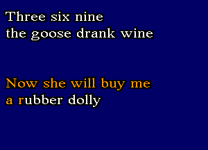 Three six nine
the goose drank wine

Now she will buy me
a rubber dolly