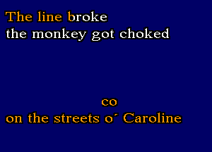 The line broke
the monkey got choked

co
on the streets 0 Caroline