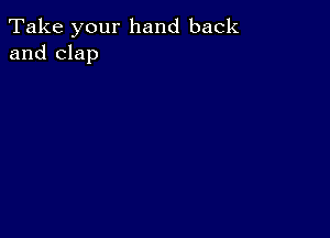 Take your hand back
and clap