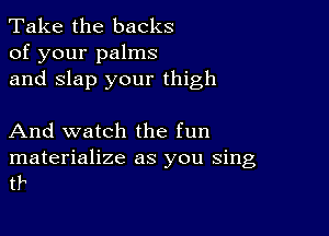 Take the backs
of your palms
and Slap your thigh

And watch the fun

materialize as you sing
tr