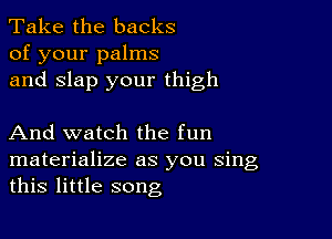 Take the backs
of your palms
and Slap your thigh

And watch the fun
materialize as you sing
this little song