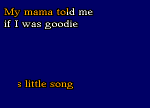 My mama told me
if I was goodie

3 little song