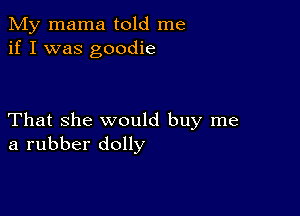 My mama told me
if I was goodie

That she would buy me
a rubber dolly