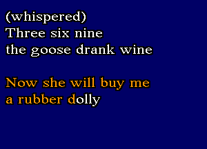 (Whispered)
Three six nine
the goose drank wine

Now she will buy me
a rubber dolly