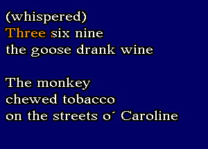 (Whispered)
Three six nine
the goose drank wine

The monkey
chewed tobacco
on the streets 0 Caroline