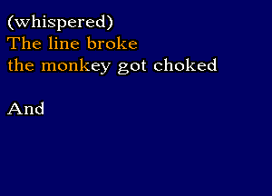 (Whispered)
The line broke
the monkey got choked

And