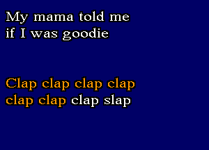 My mama told me
if I was goodie

Clap clap clap clap
clap clap clap slap