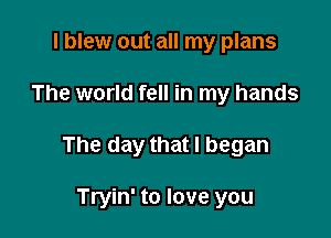 I blew out all my plans

The world fell in my hands

The day that I began

Tryin' to love you