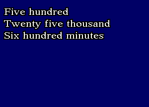 Five hundred
Twenty five thousand
Six hundred minutes