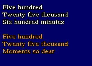 Five hundred
Twenty five thousand
Six hundred minutes

Five hundred
Twenty five thousand
IVIoments so dear