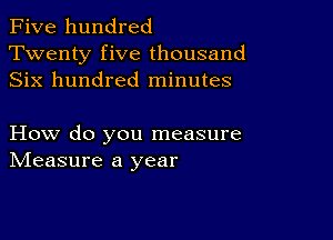 Five hundred
Twenty five thousand
Six hundred minutes

How do you measure
IVIeasure a year