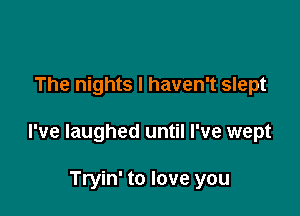 The nights I haven't slept

I've laughed until I've wept

Tryin' to love you