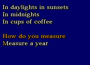 In daylights in sunsets
In midnights
In cups of coffee

How do you measure
IVIeasure a year