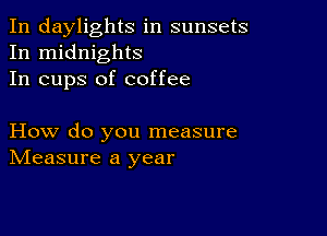 In daylights in sunsets
In midnights
In cups of coffee

How do you measure
IVIeasure a year