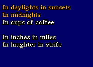 In daylights in sunsets
In midnights
In cups of coffee

In inches in miles
In laughter in strife