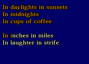 In daylights in sunsets
In midnights
In cups of coffee

In inches in miles
In laughter in strife