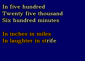 In five hundred
Twenty five thousand
Six hundred minutes

In inches in miles
In laughter in strife