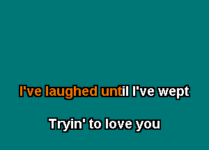 I've laughed until I've wept

Tryin' to love you