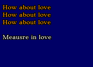 How about love
How about love
How about love

Meausre in love