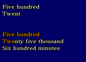 Five hundred
Twent

Five hundred
Twenty five thousand
Six hundred minutes