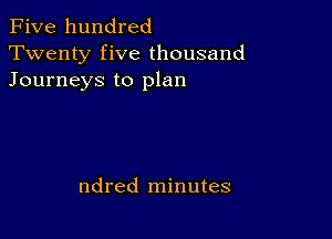 Five hundred
Twenty five thousand
Journeys to plan

ndred minutes