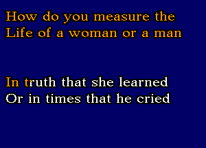 How do you measure the
Life of a woman or a man

In truth that she learned
Or in times that he cried