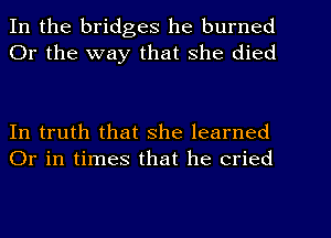 In the bridges he burned
Or the way that she died

In truth that She learned
Or in times that he cried