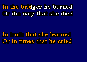 In the bridges he burned
Or the way that she died

In truth that She learned
Or in times that he cried