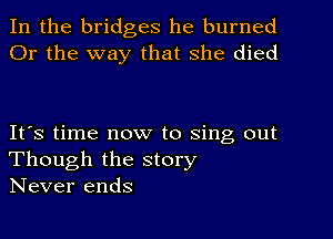 In the bridges he burned
Or the way that she died

It's time now to sing out
Though the story
Never ends