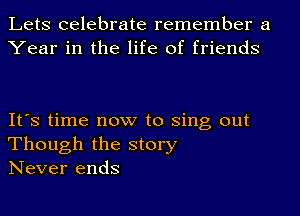 Lets celebrate remember a
Year in the life of friends

It's time now to Sing out
Though the story
Never ends