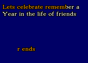 Lets celebrate remember a
Year in the life of friends