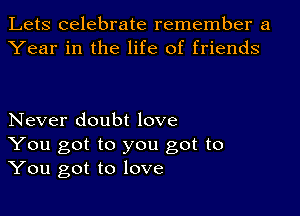 Lets celebrate remember a
Year in the life of friends

Never doubt love
You got to you got to
You got to love