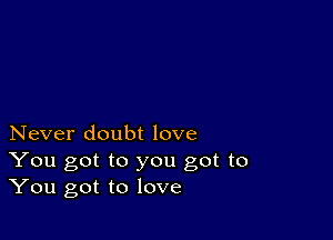 Never doubt love
You got to you got to
You got to love