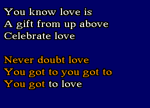 You know love is

A gift from up above
Celebrate love

Never doubt love

You got to you got to
You got to love