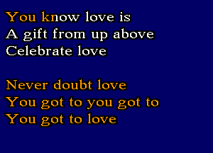 You know love is

A gift from up above
Celebrate love

Never doubt love

You got to you got to
You got to love