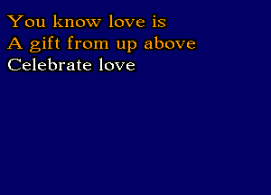 You know love is

A gift from up above
Celebrate love