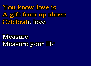 You know love is

A gift from up above
Celebrate love

hdeasure
IVIeasure your lift